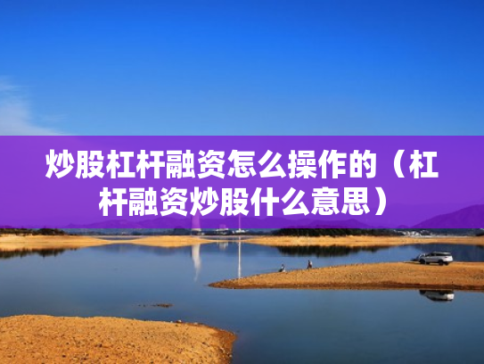 炒股杠杆融资怎么操作的（杠杆融资炒股什么意思）
