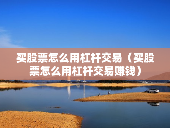 买股票怎么用杠杆交易（买股票怎么用杠杆交易赚钱）