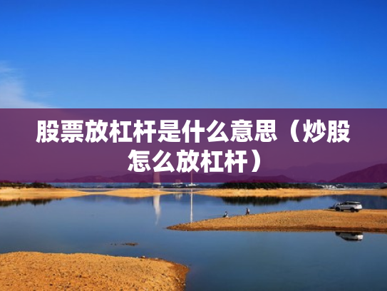 股票放杠杆是什么意思（炒股怎么放杠杆）