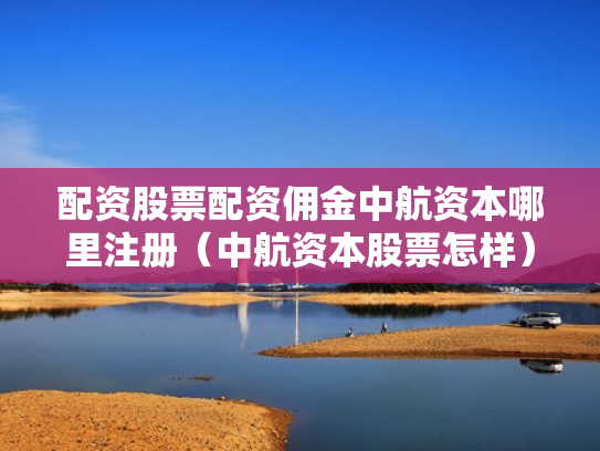 配资股票配资佣金中航资本哪里注册（中航资本股票怎样）