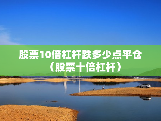 股票10倍杠杆跌多少点平仓（股票十倍杠杆）