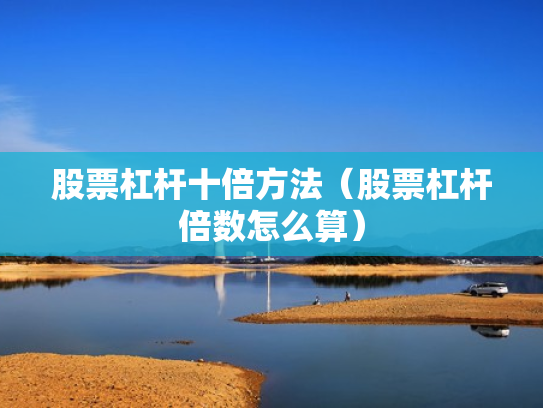 股票杠杆十倍方法（股票杠杆倍数怎么算）
