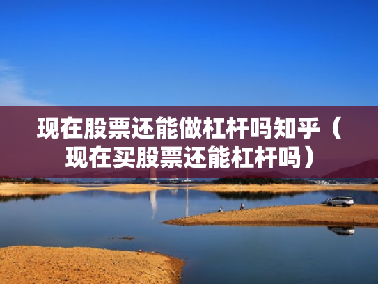 现在股票还能做杠杆吗知乎（现在买股票还能杠杆吗）