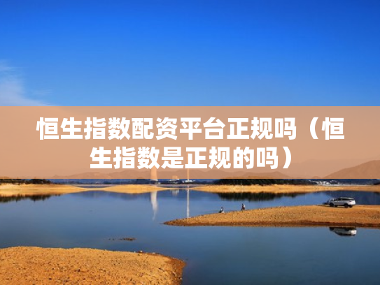 恒生指数配资平台正规吗（恒生指数是正规的吗）