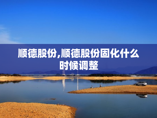 顺德股份,顺德股份固化什么时候调整