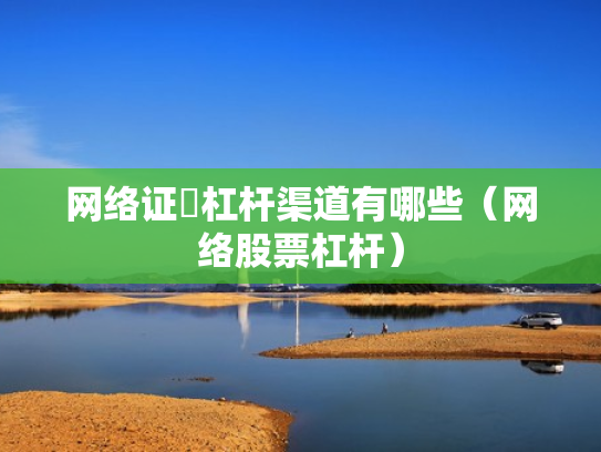 网络证劵杠杆渠道有哪些（网络股票杠杆）