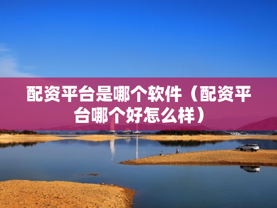 配资平台是哪个软件（配资平台哪个好怎么样）