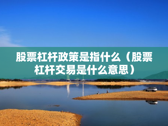 股票杠杆政策是指什么（股票杠杆交易是什么意思）