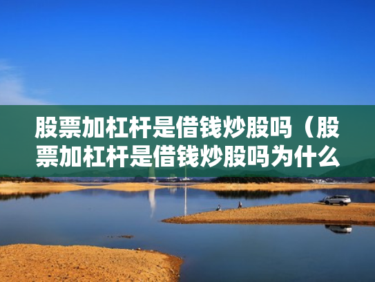股票加杠杆是借钱炒股吗（股票加杠杆是借钱炒股吗为什么）