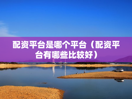 配资平台是哪个平台（配资平台有哪些比较好）
