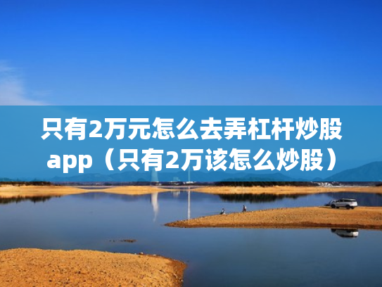 只有2万元怎么去弄杠杆炒股app（只有2万该怎么炒股）