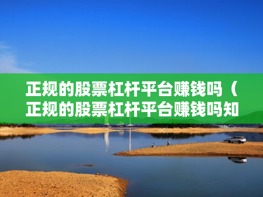 正规的股票杠杆平台赚钱吗（正规的股票杠杆平台赚钱吗知乎）