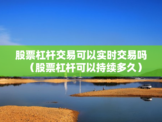 股票杠杆交易可以实时交易吗（股票杠杆可以持续多久）
