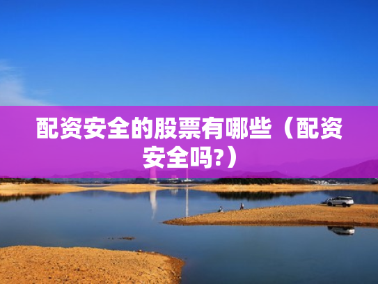 配资安全的股票有哪些（配资安全吗?）