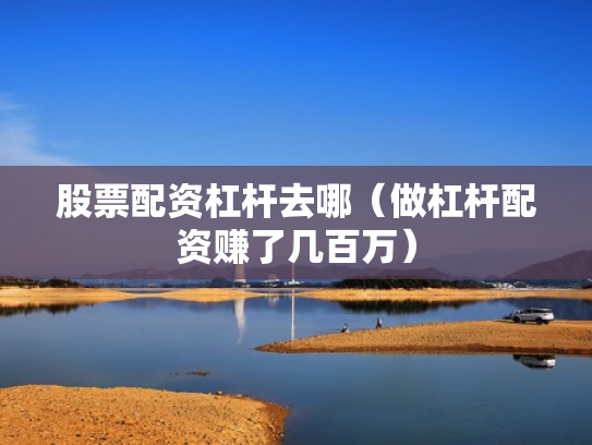 股票配资杠杆去哪（做杠杆配资赚了几百万）