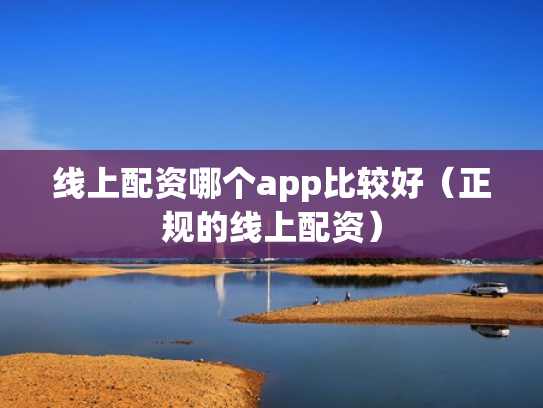 线上配资哪个app比较好（正规的线上配资）