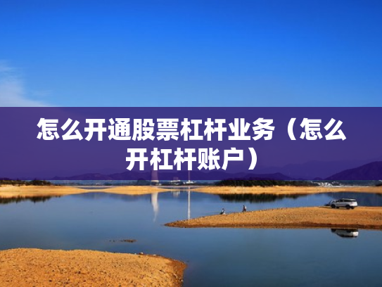 怎么开通股票杠杆业务（怎么开杠杆账户）