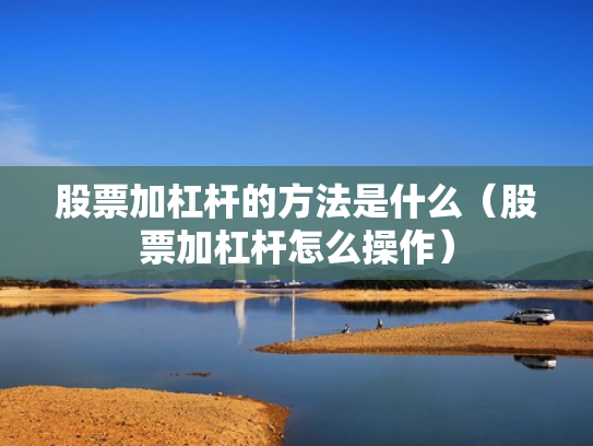 股票加杠杆的方法是什么（股票加杠杆怎么操作）