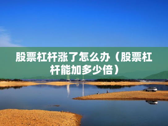 股票杠杆涨了怎么办（股票杠杆能加多少倍）