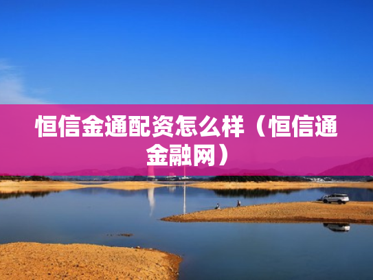 恒信金通配资怎么样（恒信通金融网）