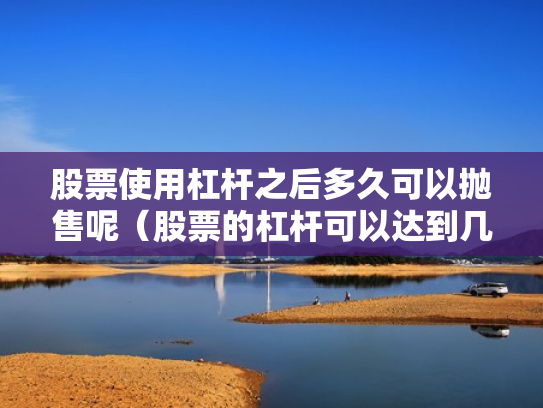 股票使用杠杆之后多久可以抛售呢（股票的杠杆可以达到几倍）