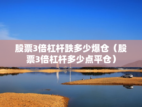 股票3倍杠杆跌多少爆仓（股票3倍杠杆多少点平仓）