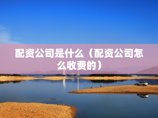 配资公司是什么（配资公司怎么收费的）
