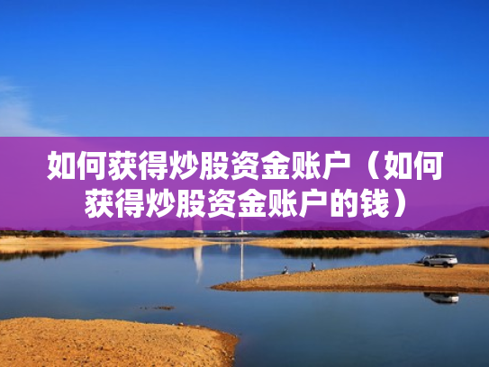 如何获得炒股资金账户（如何获得炒股资金账户的钱）