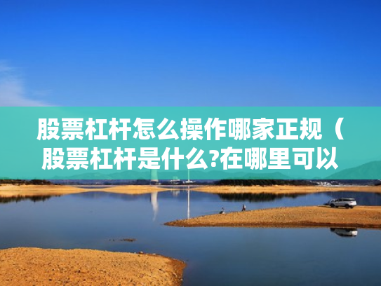 股票杠杆怎么操作哪家正规（股票杠杆是什么?在哪里可以做杠杆啊?）