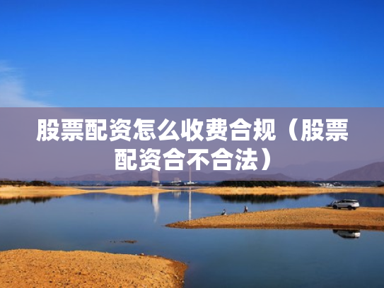 股票配资怎么收费合规（股票配资合不合法）