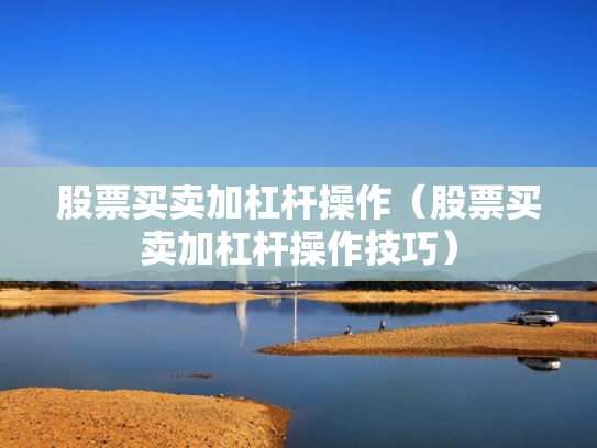 股票买卖加杠杆操作（股票买卖加杠杆操作技巧）