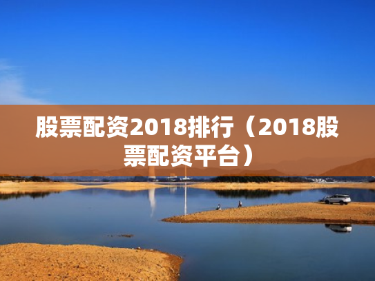股票配资2018排行（2018股票配资平台）