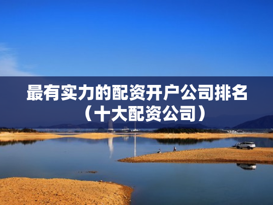 最有实力的配资开户公司排名（十大配资公司）