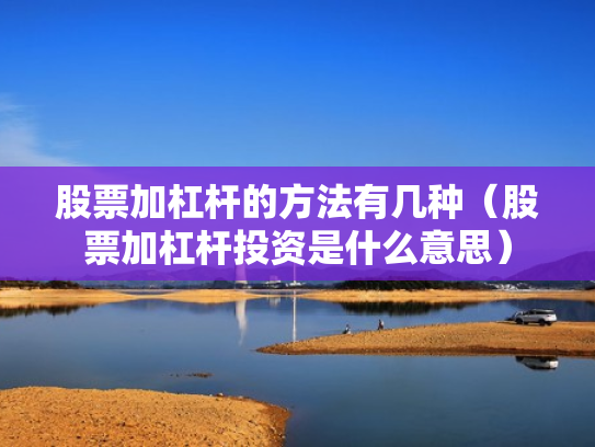 股票加杠杆的方法有几种（股票加杠杆投资是什么意思）