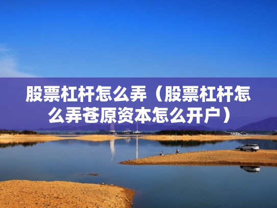 股票杠杆怎么弄（股票杠杆怎么弄苍原资本怎么开户）