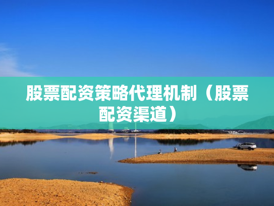 股票配资策略代理机制（股票配资渠道）