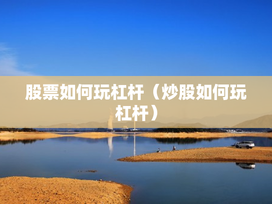 股票如何玩杠杆（炒股如何玩杠杆）