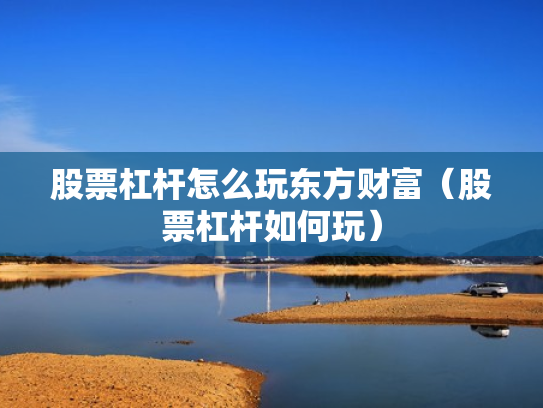 股票杠杆怎么玩东方财富（股票杠杆如何玩）