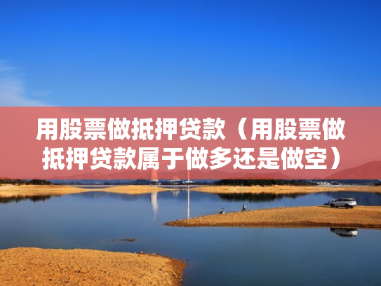 用股票做抵押贷款（用股票做抵押贷款属于做多还是做空）