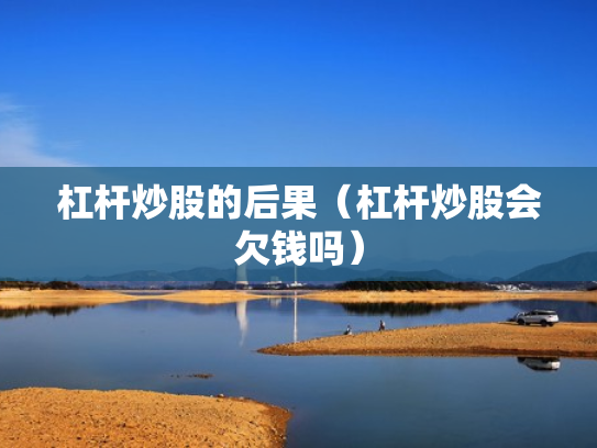 杠杆炒股的后果（杠杆炒股会欠钱吗）