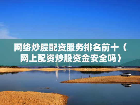 网络炒股配资服务排名前十（网上配资炒股资金安全吗）