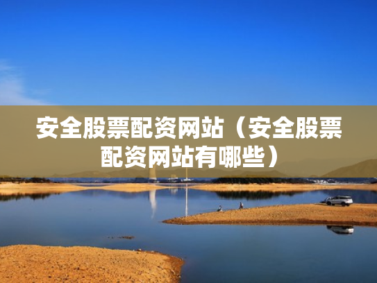 安全股票配资网站（安全股票配资网站有哪些）