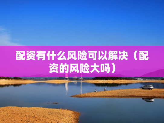 配资有什么风险可以解决（配资的风险大吗）