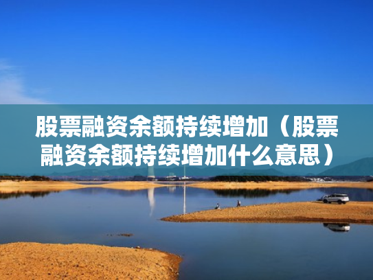 股票融资余额持续增加（股票融资余额持续增加什么意思）