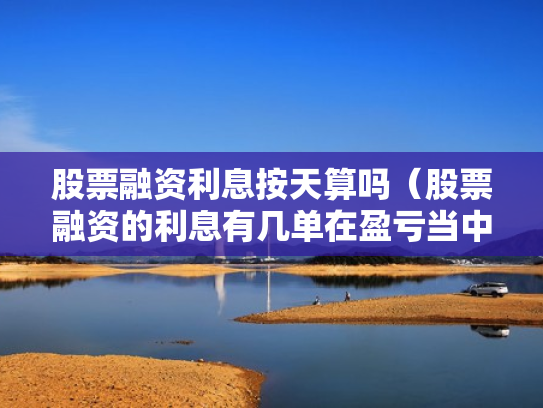 股票融资利息按天算吗（股票融资的利息有几单在盈亏当中吗）