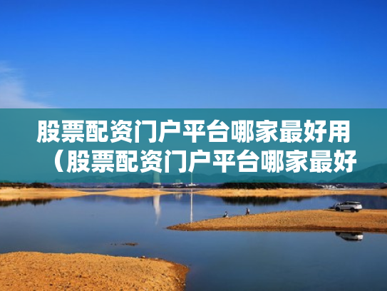 股票配资门户平台哪家最好用（股票配资门户平台哪家最好用呢）