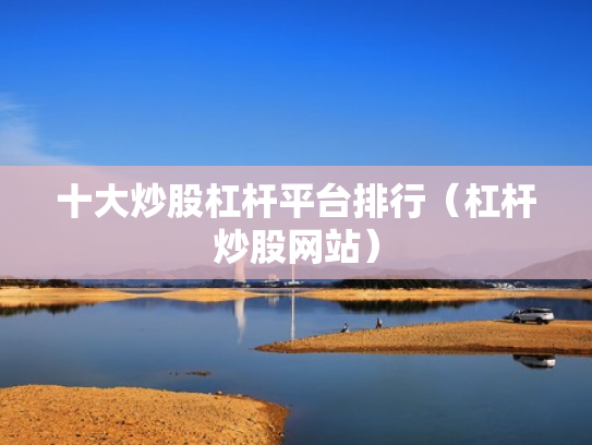 十大炒股杠杆平台排行（杠杆炒股网站）