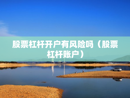 股票杠杆开户有风险吗（股票杠杆账户）