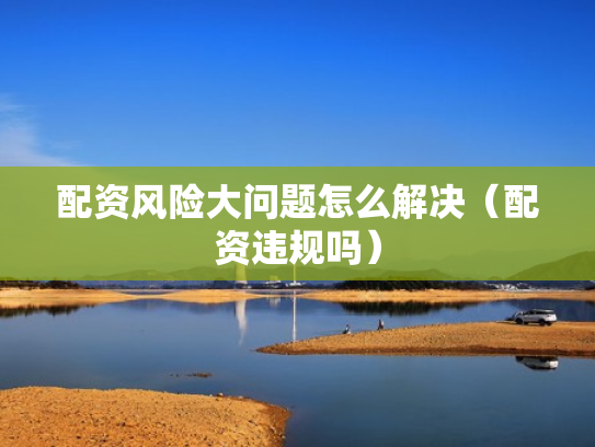 配资风险大问题怎么解决（配资违规吗）