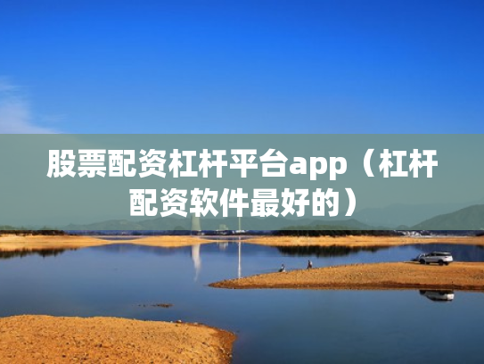 股票配资杠杆平台app（杠杆配资软件最好的）